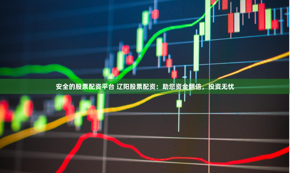 安全的股票配资平台 辽阳股票配资：助您资金翻倍，投资无忧