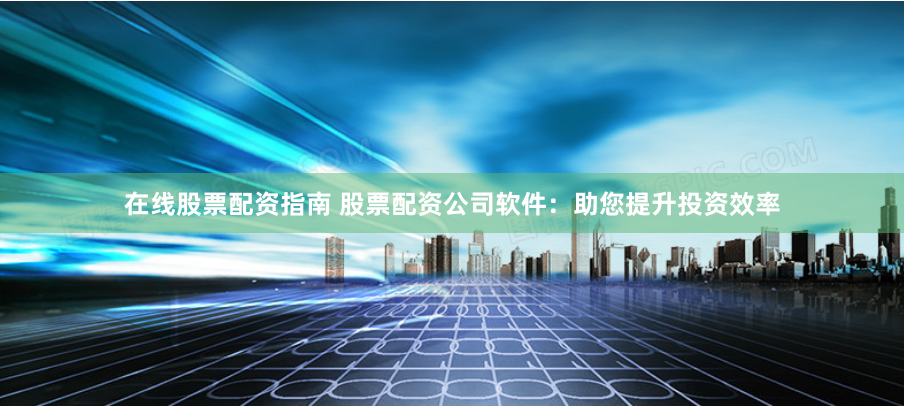 在线股票配资指南 股票配资公司软件：助您提升投资效率
