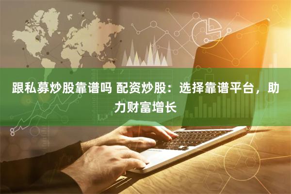 跟私募炒股靠谱吗 配资炒股：选择靠谱平台，助力财富增长