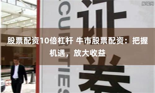 股票配资10倍杠杆 牛市股票配资：把握机遇，放大收益