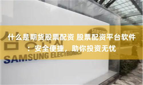 什么是期货股票配资 股票配资平台软件：安全便捷，助你投资无忧