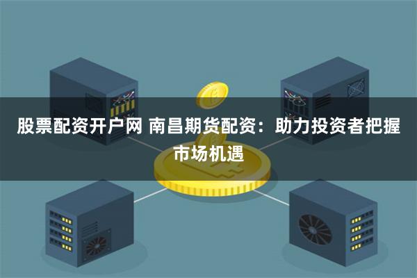 股票配资开户网 南昌期货配资：助力投资者把握市场机遇