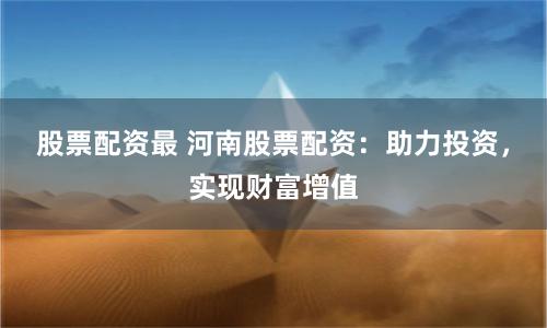 股票配资最 河南股票配资：助力投资，实现财富增值
