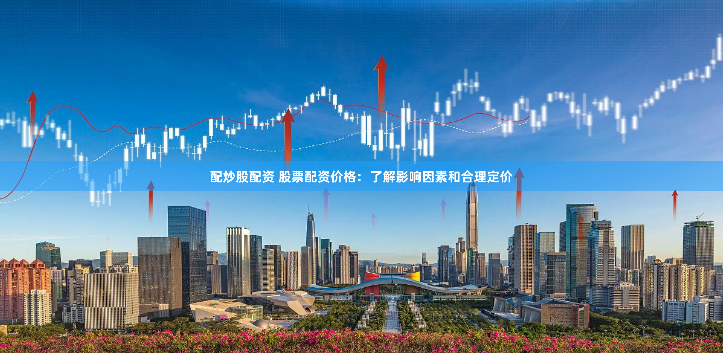 配炒股配资 股票配资价格：了解影响因素和合理定价