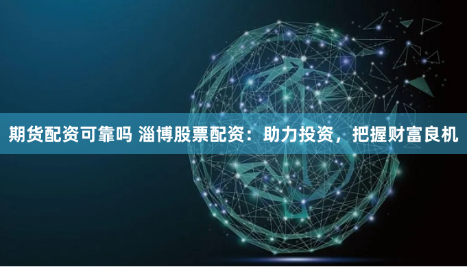 期货配资可靠吗 淄博股票配资：助力投资，把握财富良机
