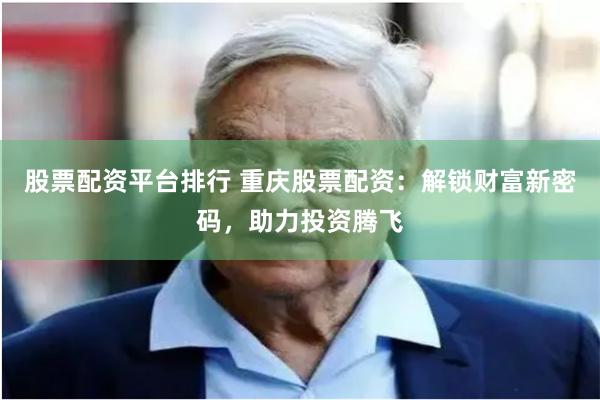股票配资平台排行 重庆股票配资：解锁财富新密码，助力投资腾飞