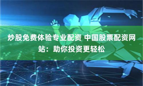 炒股免费体验专业配资 中国股票配资网站：助你投资更轻松