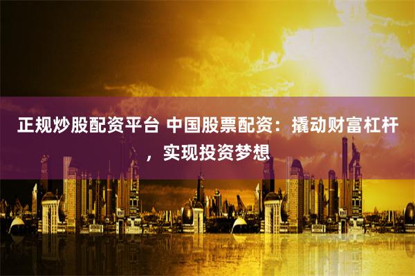 正规炒股配资平台 中国股票配资：撬动财富杠杆，实现投资梦想