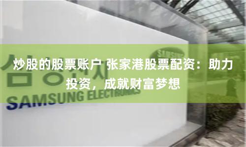 炒股的股票账户 张家港股票配资：助力投资，成就财富梦想