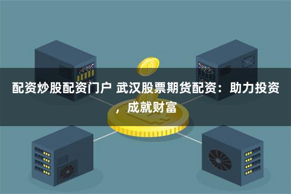 配资炒股配资门户 武汉股票期货配资：助力投资，成就财富