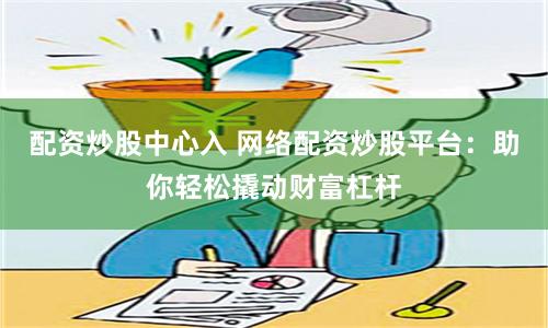 配资炒股中心入 网络配资炒股平台：助你轻松撬动财富杠杆