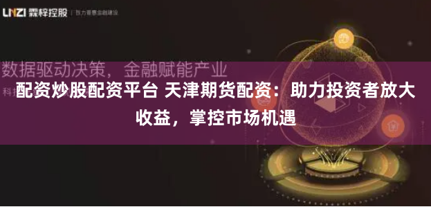 配资炒股配资平台 天津期货配资：助力投资者放大收益，掌控市场机遇