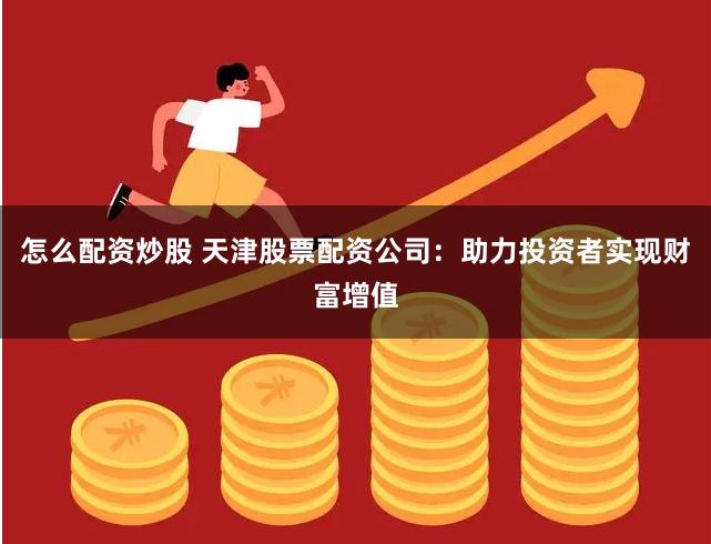 怎么配资炒股 天津股票配资公司：助力投资者实现财富增值