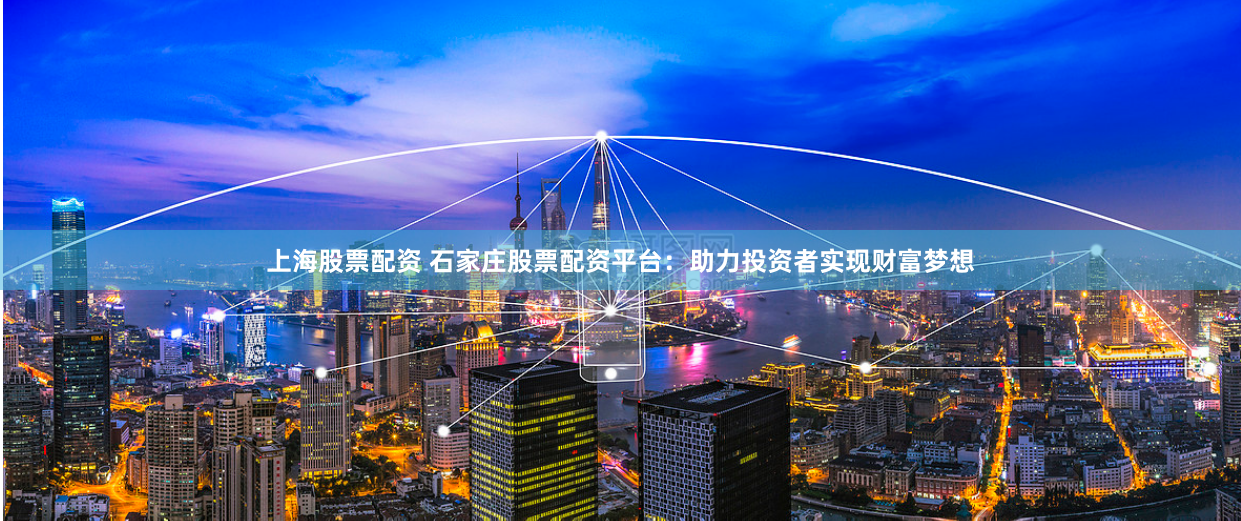 上海股票配资 石家庄股票配资平台：助力投资者实现财富梦想