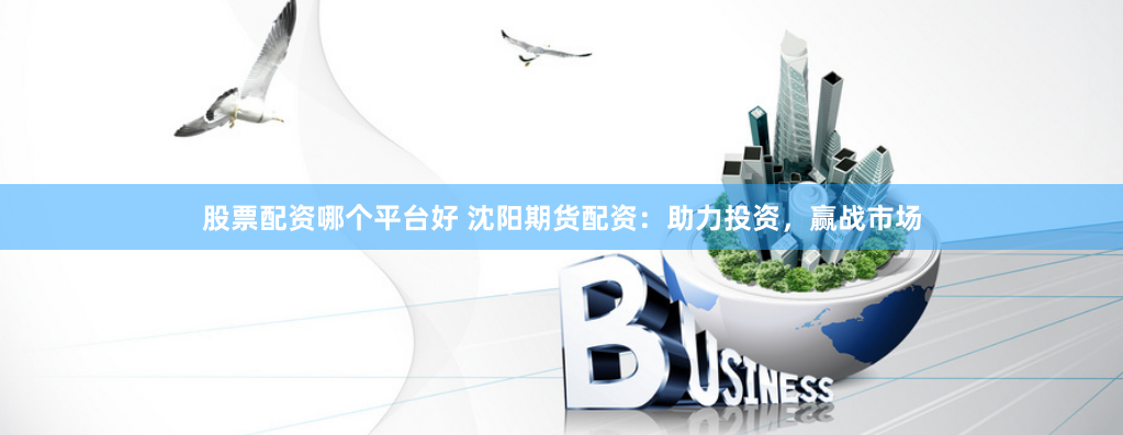 股票配资哪个平台好 沈阳期货配资：助力投资，赢战市场