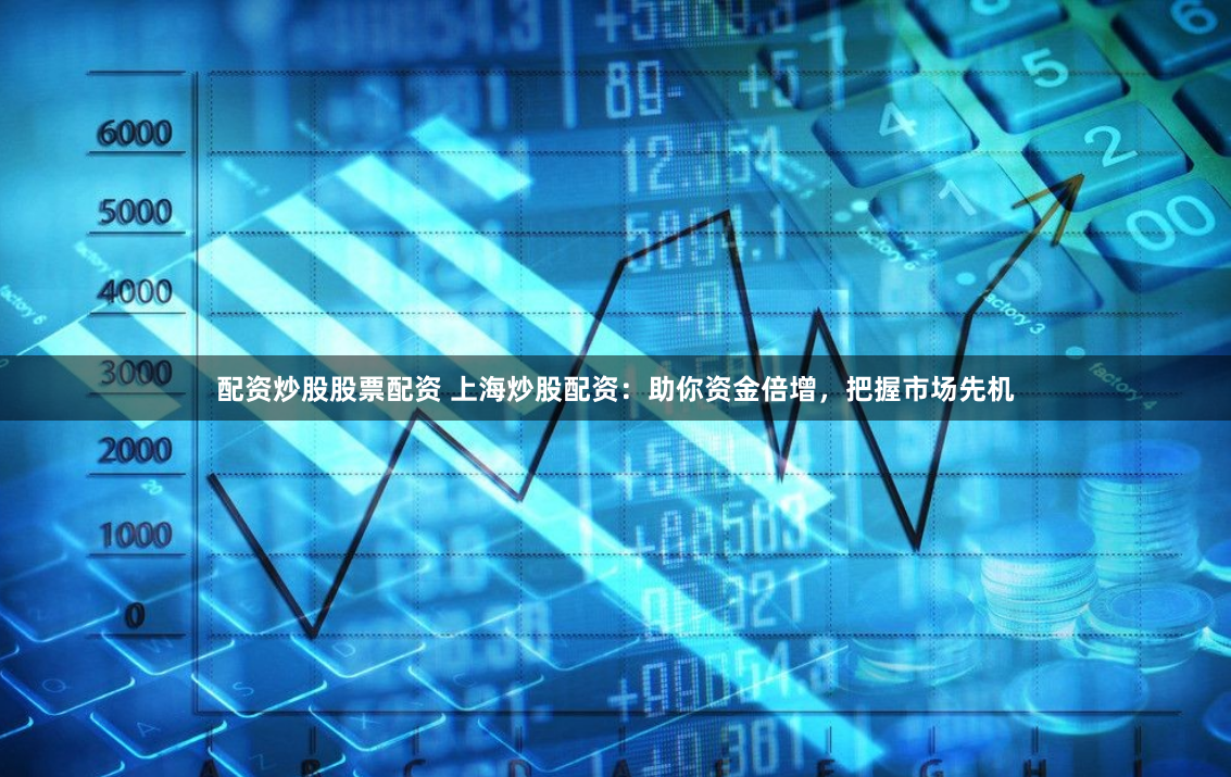 配资炒股股票配资 上海炒股配资：助你资金倍增，把握市场先机