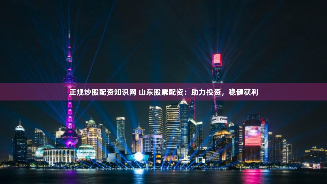 正规炒股配资知识网 山东股票配资：助力投资，稳健获利