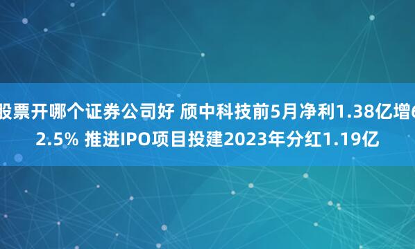 股票开哪个证券公司好 颀中科技前5月净利1.38亿增62.5% 推进IPO项目投建2023年分红1.19亿