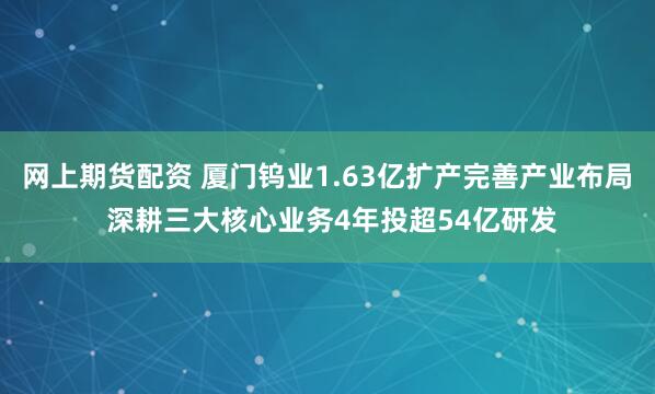 网上期货配资 厦门钨业1.63亿扩产完善产业布局 深耕三大核心业务4年投超54亿研发