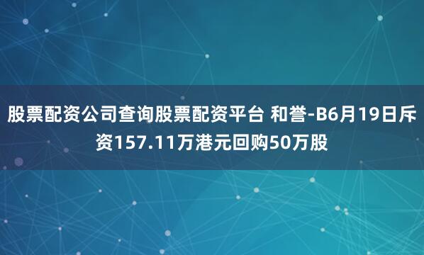 股票配资公司查询股票配资平台 和誉-B6月19日斥资157.11万港元回购50万股