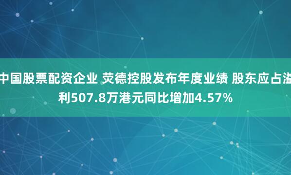 中国股票配资企业 荧德控股发布年度业绩 股东应占溢利507.8万港元同比增加4.57%
