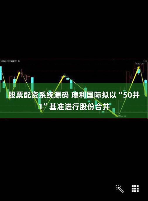 股票配资系统源码 璋利国际拟以“50并1”基准进行股份合并