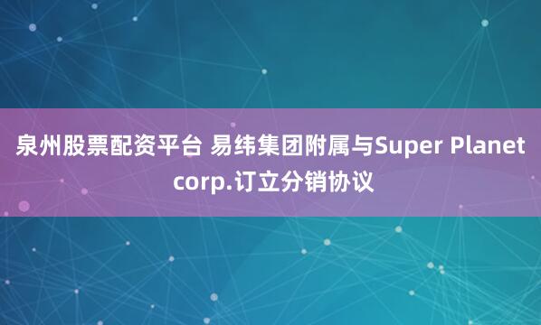 泉州股票配资平台 易纬集团附属与Super Planet corp.订立分销协议