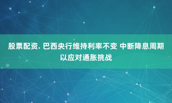 股票配资. 巴西央行维持利率不变 中断降息周期以应对通胀挑战