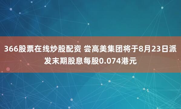 366股票在线炒股配资 尝高美集团将于8月23日派发末期股息每股0.074港元