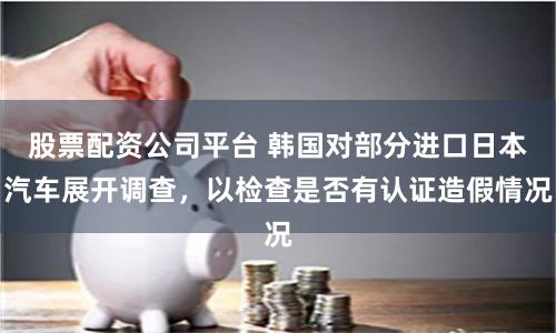 股票配资公司平台 韩国对部分进口日本汽车展开调查，以检查是否有认证造假情况