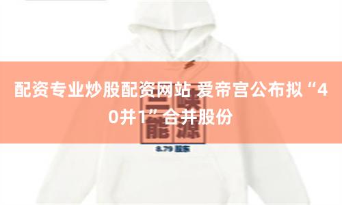 配资专业炒股配资网站 爱帝宫公布拟“40并1”合并股份