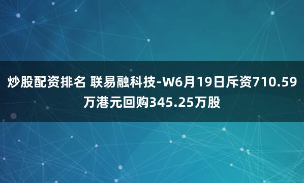 炒股配资排名 联易融科技-W6月19日斥资710.59万港元回购345.25万股