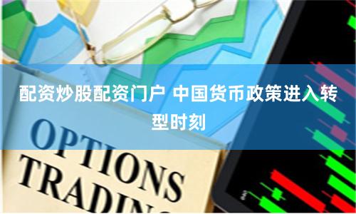 配资炒股配资门户 中国货币政策进入转型时刻