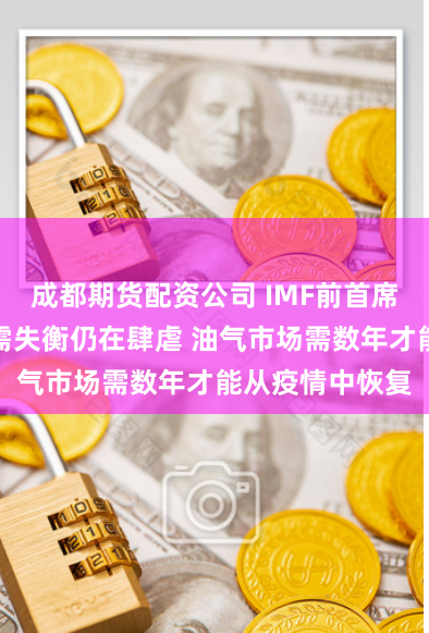 成都期货配资公司 IMF前首席经济学家：供需失衡仍在肆虐 油气市场需数年才能从疫情中恢复