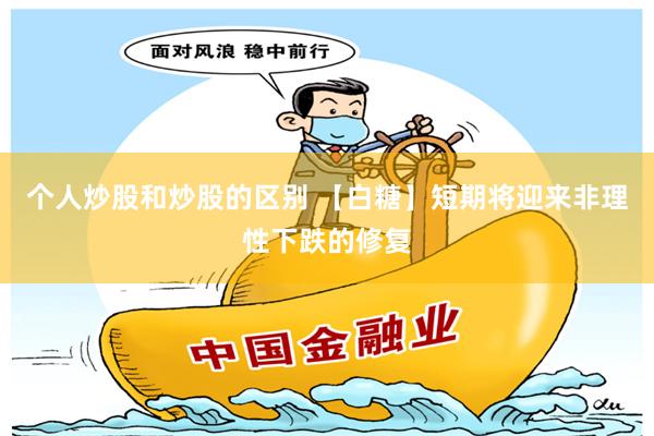 个人炒股和炒股的区别 【白糖】短期将迎来非理性下跌的修复