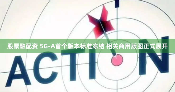 股票融配资 5G-A首个版本标准冻结 相关商用版图正式展开