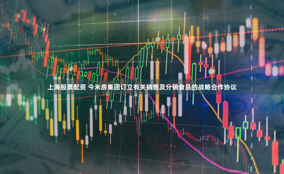 上海股票配资 今米房集团订立有关销售及分销食品的战略合作协议