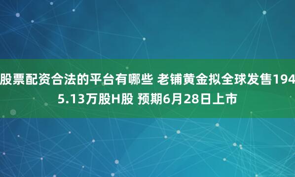 股票配资合法的平台有哪些 老铺黄金拟全球发售1945.13万股H股 预期6月28日上市