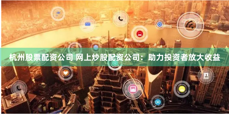 杭州股票配资公司 网上炒股配资公司:助力投资者放大收益