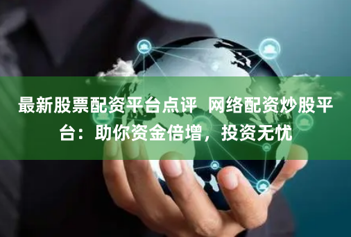 最新股票配资平台点评  网络配资炒股平台：助你资金倍增，投资无忧