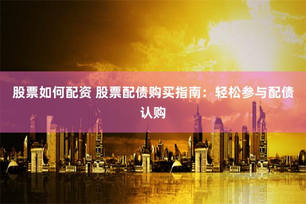 股票如何配资 股票配债购买指南：轻松参与配债认购