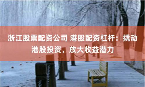 浙江股票配资公司 港股配资杠杆:撬动港股投资,放大收益潜力