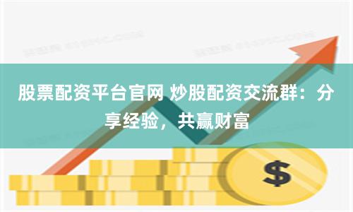 股票配资平台官网 炒股配资交流群:分享经验,共赢财富