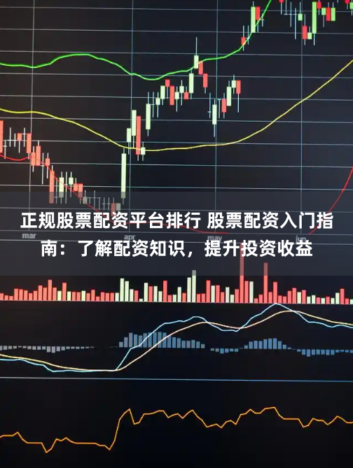 正规股票配资平台排行 股票配资入门指南:了解配资知识,提升投资收益