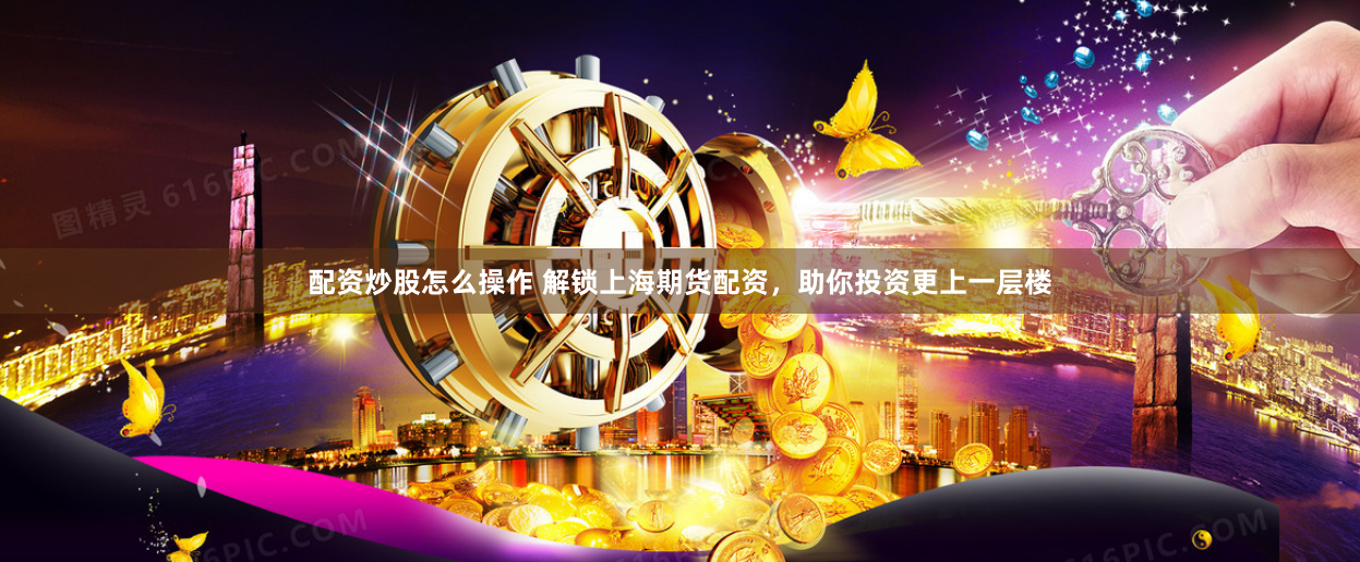 配资炒股怎么操作 解锁上海期货配资,助你投资更上一层楼
