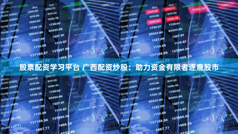 股票配资学习平台 广西配资炒股：助力资金有限者逐鹿股市