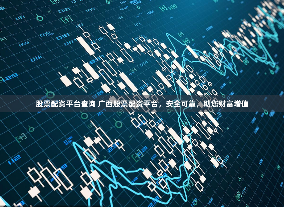 股票配资平台查询 广西股票配资平台,安全可靠,助您财富增值