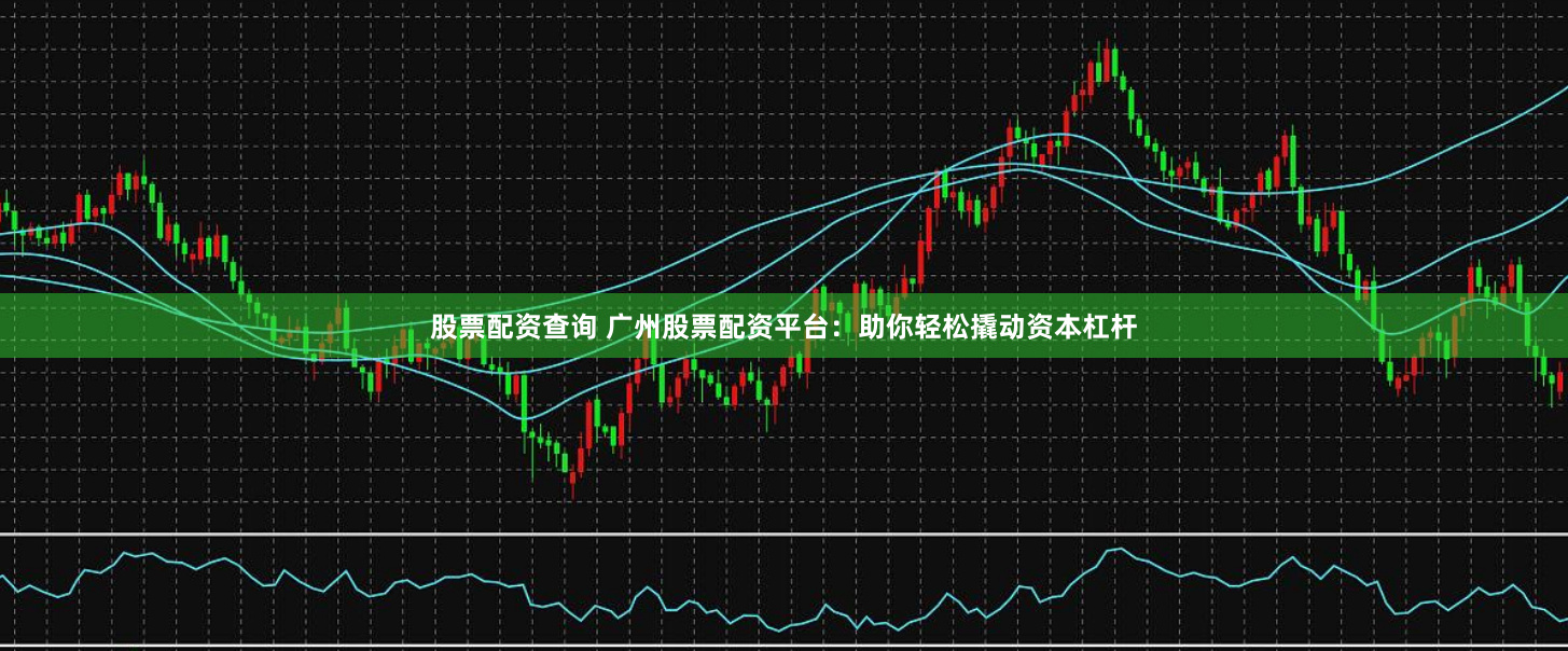 股票配资查询 广州股票配资平台:助你轻松撬动资本杠杆