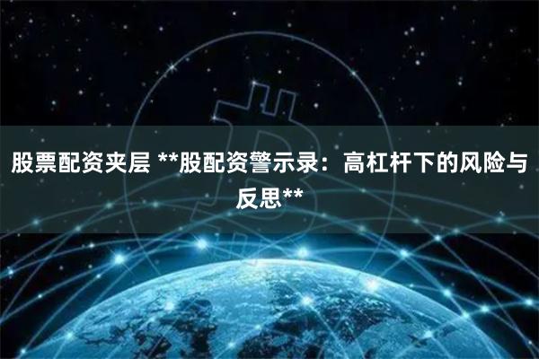 股票配资夹层 **股配资警示录:高杠杆下的风险与反思**