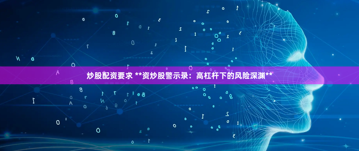 炒股配资要求 **资炒股警示录:高杠杆下的风险深渊**